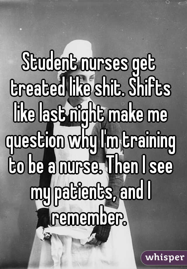 Student nurses get treated like shit. Shifts like last night make me question why I'm training to be a nurse. Then I see my patients, and I remember. 