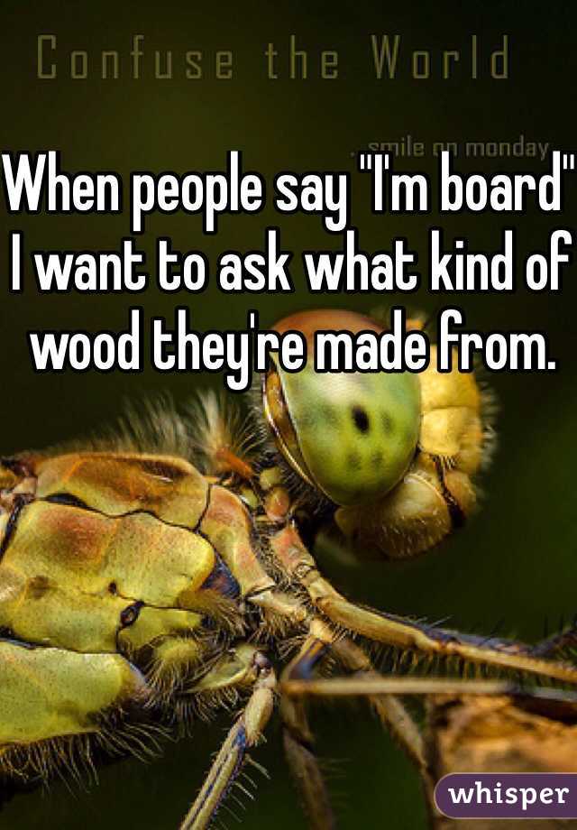 When people say "I'm board" I want to ask what kind of wood they're made from. 