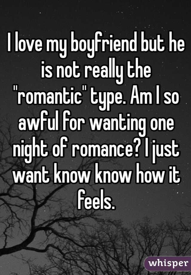 I love my boyfriend but he is not really the "romantic" type. Am I so awful for wanting one night of romance? I just want know know how it feels.