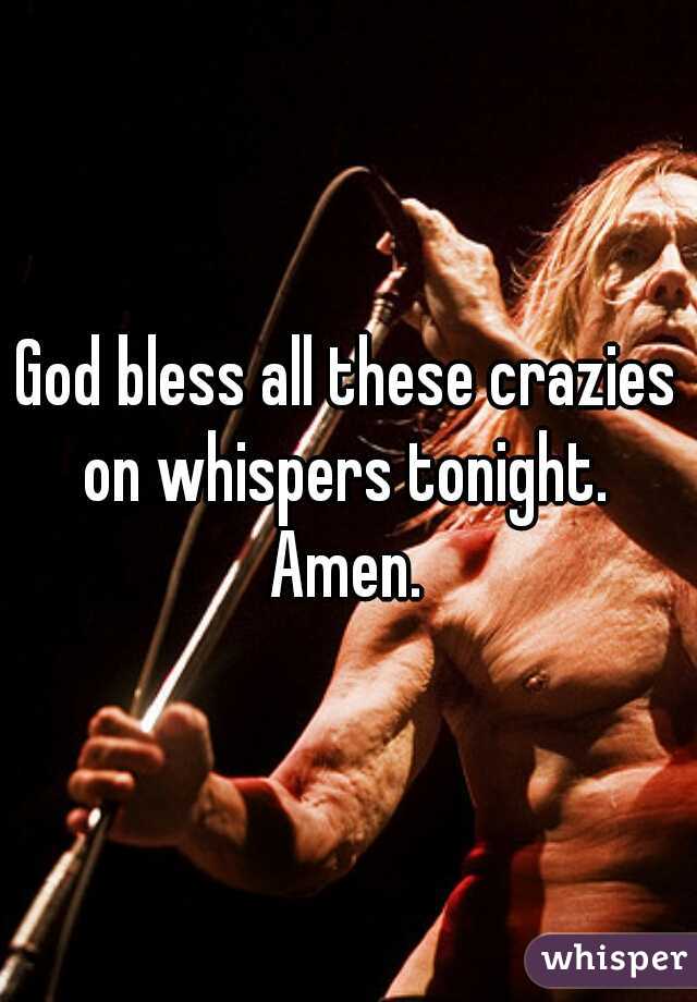 God bless all these crazies on whispers tonight.  Amen. 