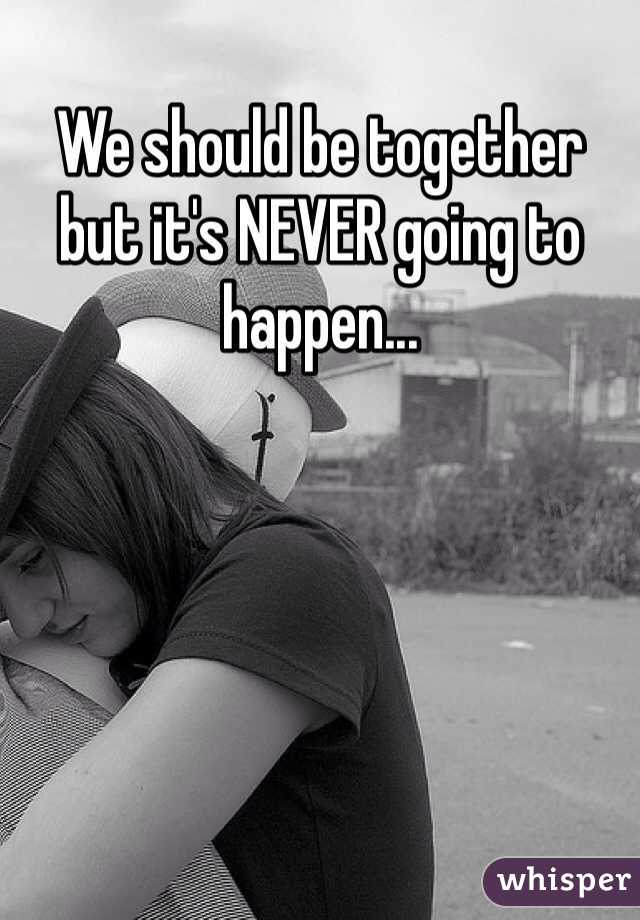 We should be together but it's NEVER going to happen... 
