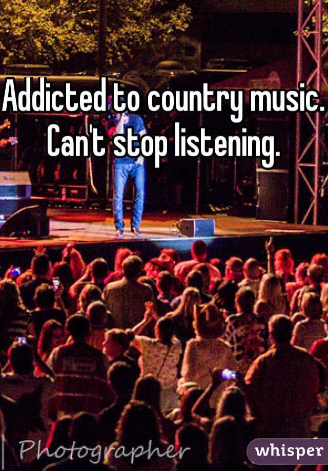 Addicted to country music. Can't stop listening.