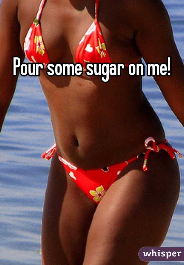 Pour some sugar on me!