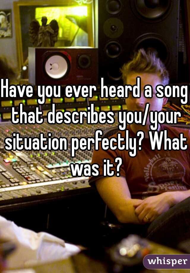 Have you ever heard a song that describes you/your situation perfectly? What was it?
