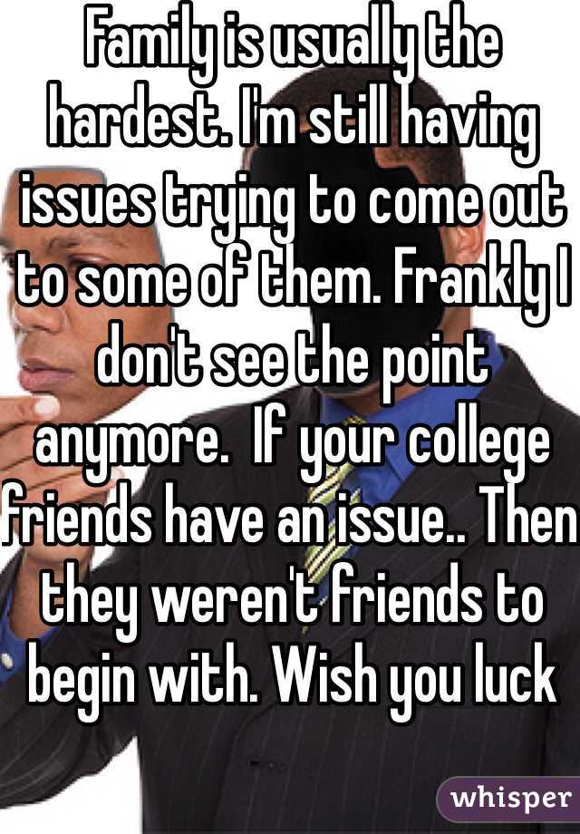 Family is usually the hardest. I'm still having issues trying to come out to some of them. Frankly I don't see the point anymore.  If your college friends have an issue.. Then they weren't friends to begin with. Wish you luck 