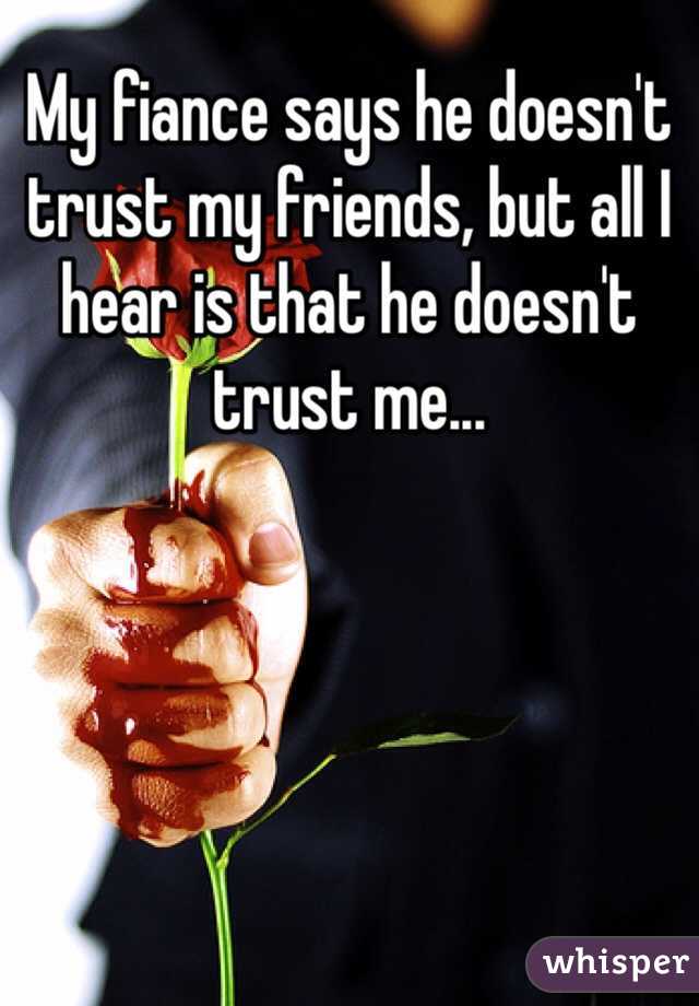 My fiance says he doesn't trust my friends, but all I hear is that he doesn't trust me...