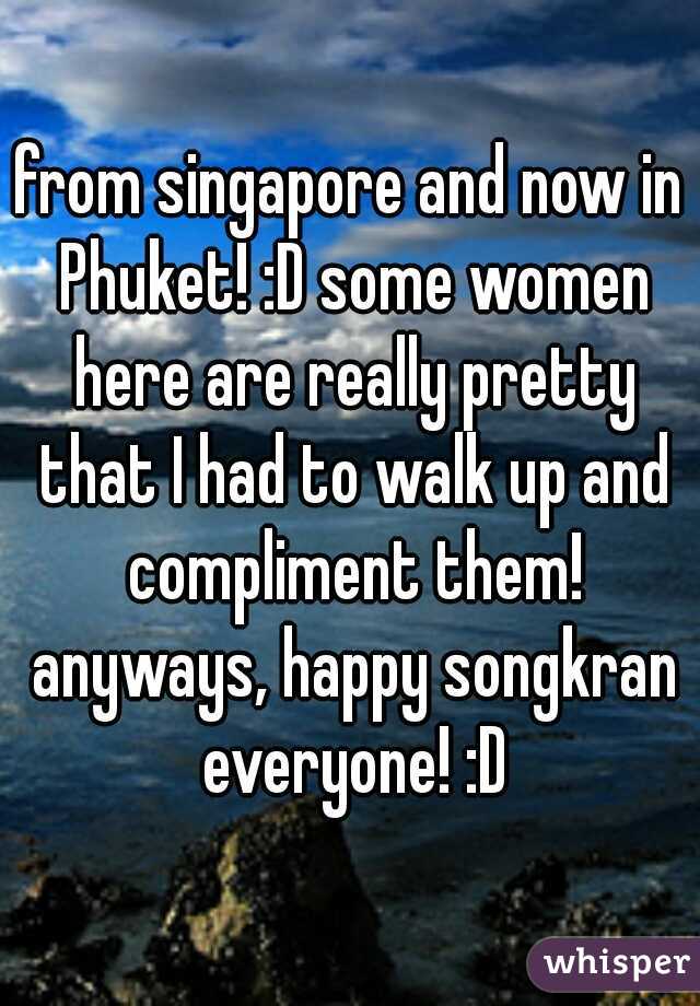 from singapore and now in Phuket! :D some women here are really pretty that I had to walk up and compliment them! anyways, happy songkran everyone! :D