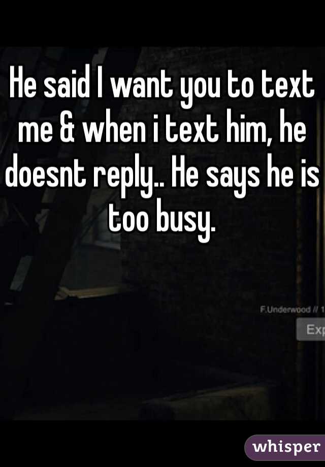 He said I want you to text me & when i text him, he doesnt reply.. He says he is too busy. 