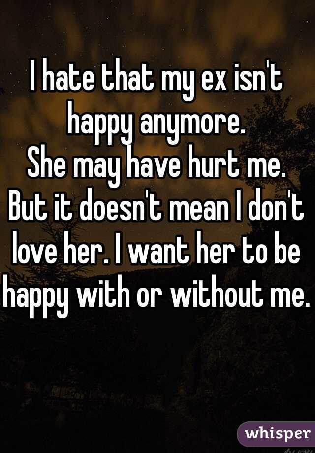 I hate that my ex isn't happy anymore.
She may have hurt me.
But it doesn't mean I don't love her. I want her to be happy with or without me.