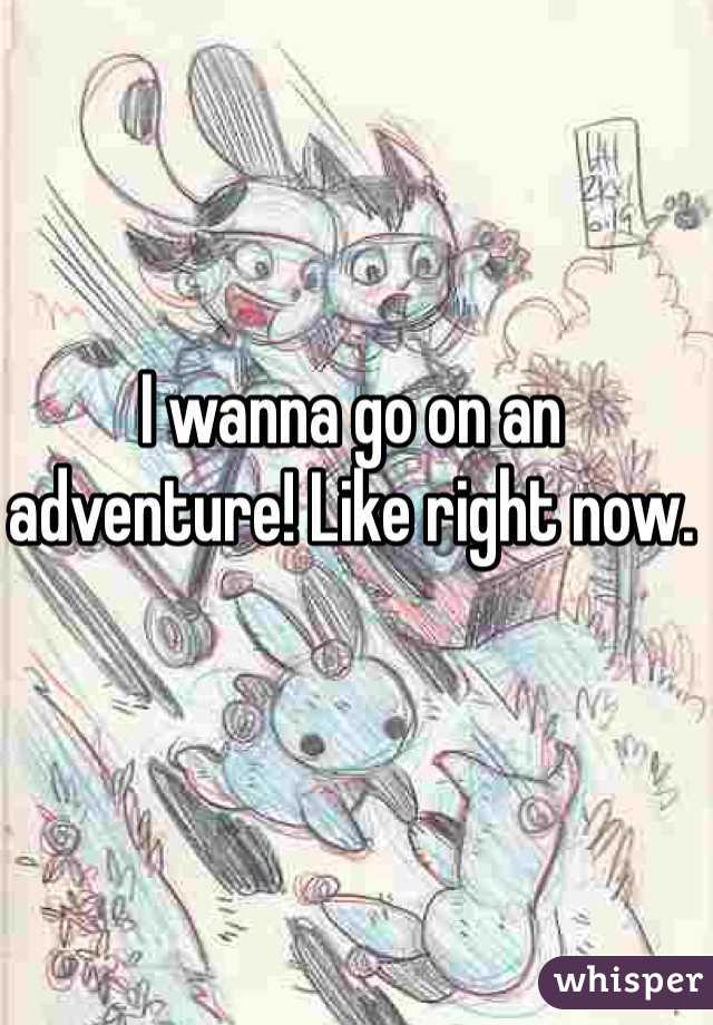 I wanna go on an adventure! Like right now. 