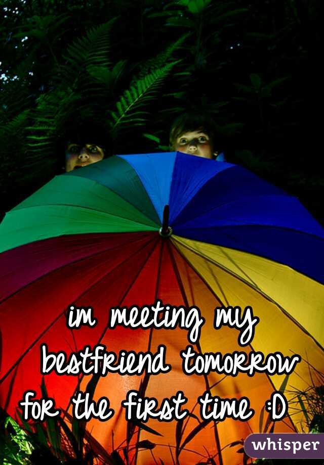 im meeting my bestfriend tomorrow for the first time :D  