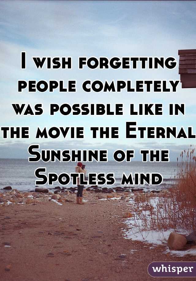 I wish forgetting people completely was possible like in the movie the Eternal Sunshine of the Spotless mind