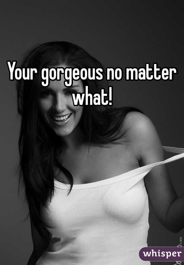 Your gorgeous no matter what!  