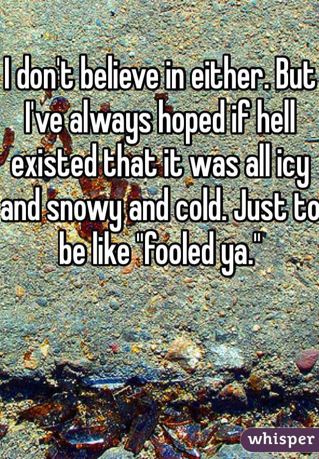 I don't believe in either. But I've always hoped if hell existed that it was all icy and snowy and cold. Just to be like "fooled ya."