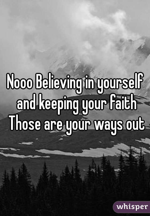 Nooo Believing in yourself and keeping your faith Those are your ways out