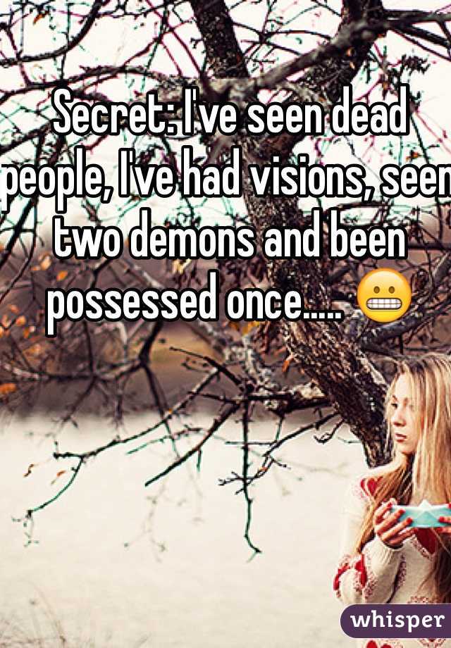 Secret: I've seen dead people, I've had visions, seen two demons and been possessed once..... 😬