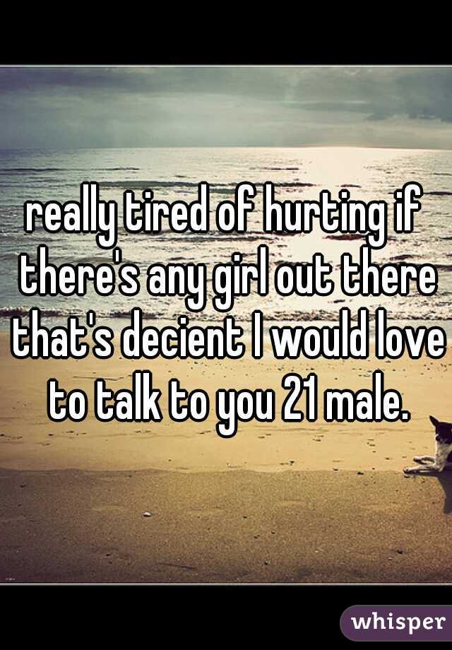 really tired of hurting if there's any girl out there that's decient I would love to talk to you 21 male.