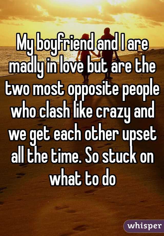 My boyfriend and I are madly in love but are the two most opposite people who clash like crazy and we get each other upset all the time. So stuck on what to do