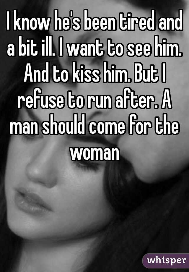 I know he's been tired and a bit ill. I want to see him. And to kiss him. But I refuse to run after. A man should come for the woman
