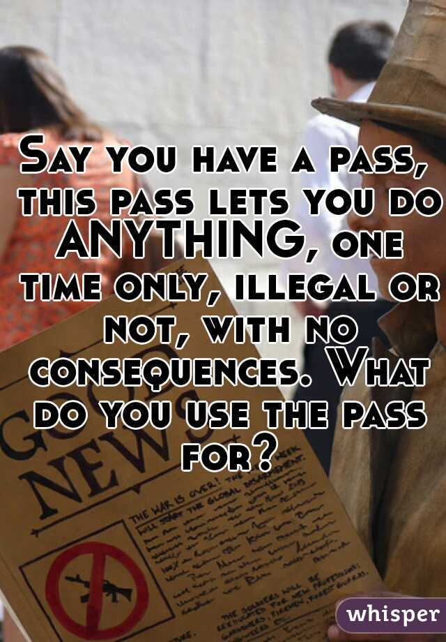 Say you have a pass, this pass lets you do ANYTHING, one time only, illegal or not, with no consequences. What do you use the pass for?