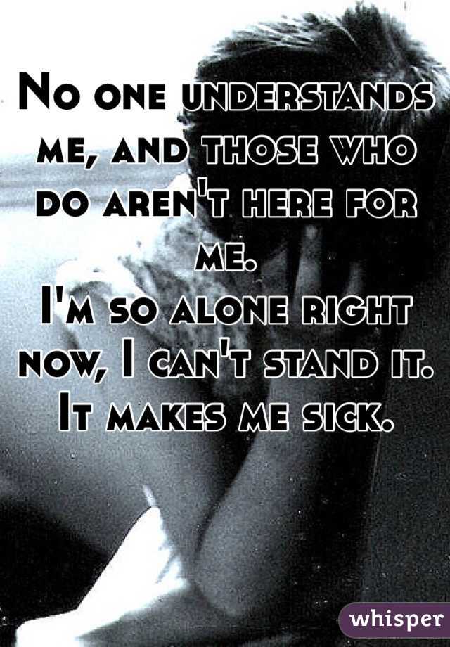 No one understands me, and those who do aren't here for me.
I'm so alone right now, I can't stand it. It makes me sick.