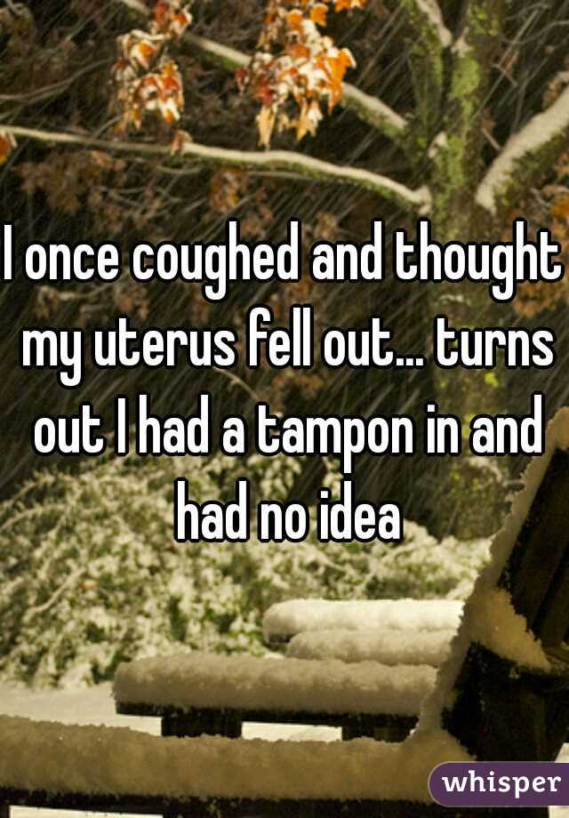 I once coughed and thought my uterus fell out... turns out I had a tampon in and had no idea