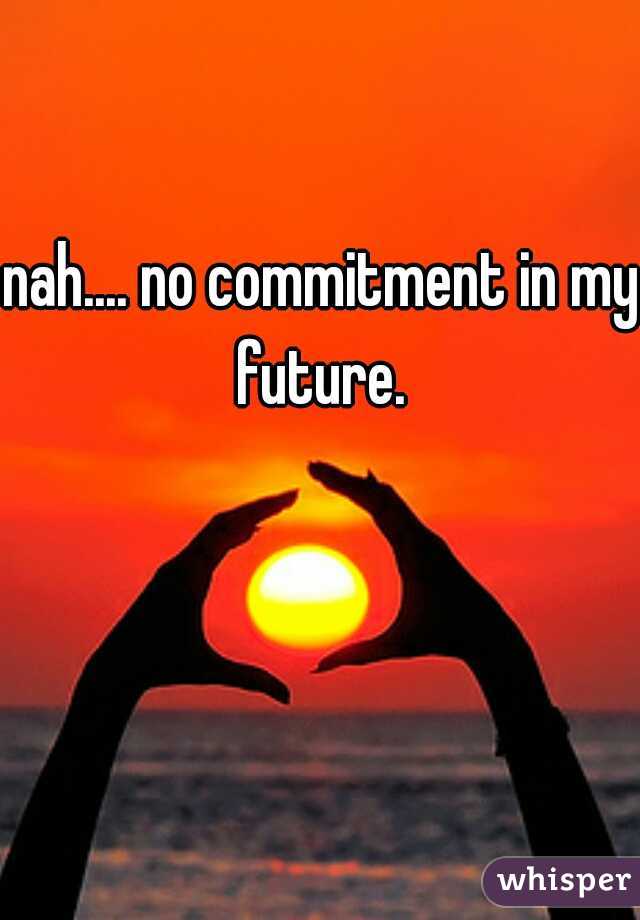 nah.... no commitment in my future. 