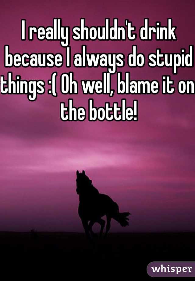 I really shouldn't drink because I always do stupid things :( Oh well, blame it on the bottle! 