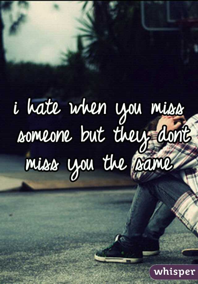 i hate when you miss someone but they dont miss you the same 