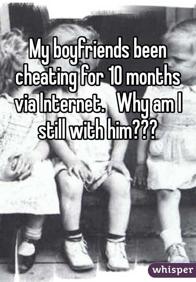 My boyfriends been cheating for 10 months via Internet.   Why am I still with him???