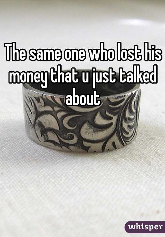 The same one who lost his money that u just talked about 