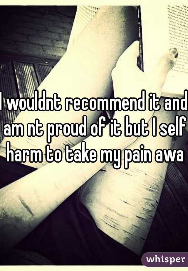 I wouldnt recommend it and am nt proud of it but I self harm to take my pain away