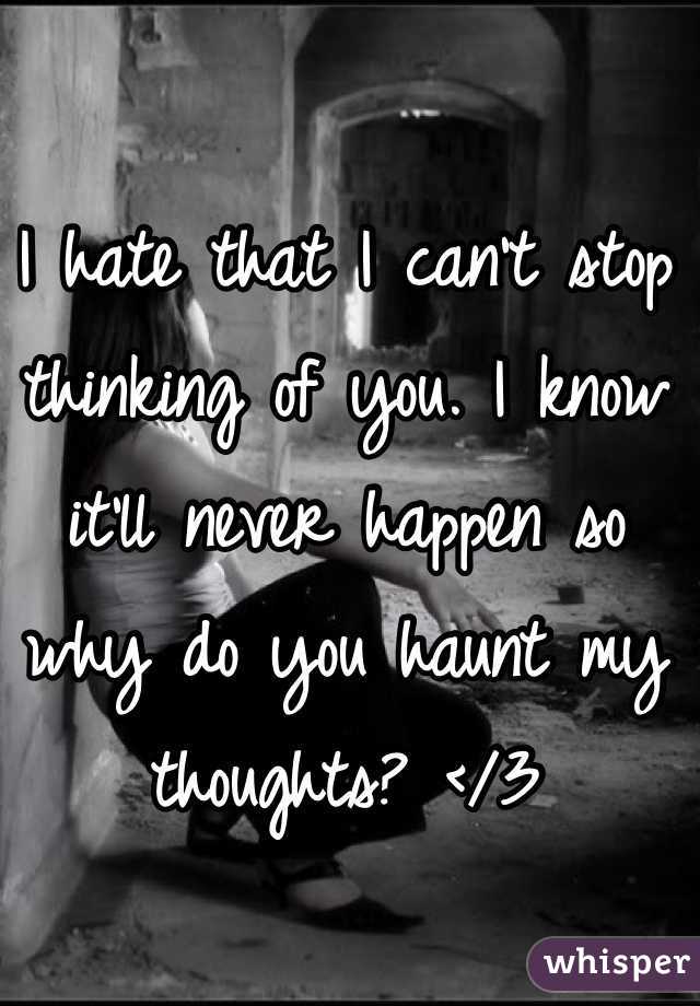 I hate that I can't stop thinking of you. I know it'll never happen so why do you haunt my thoughts? </3