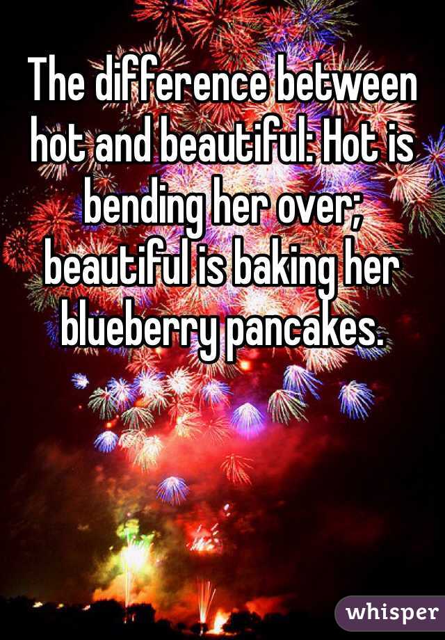 The difference between hot and beautiful: Hot is bending her over; beautiful is baking her blueberry pancakes.