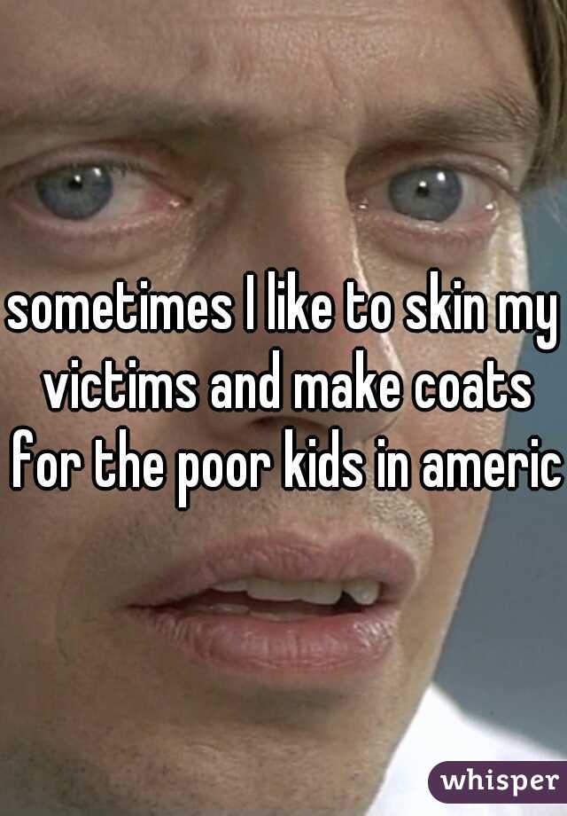 sometimes I like to skin my victims and make coats for the poor kids in america