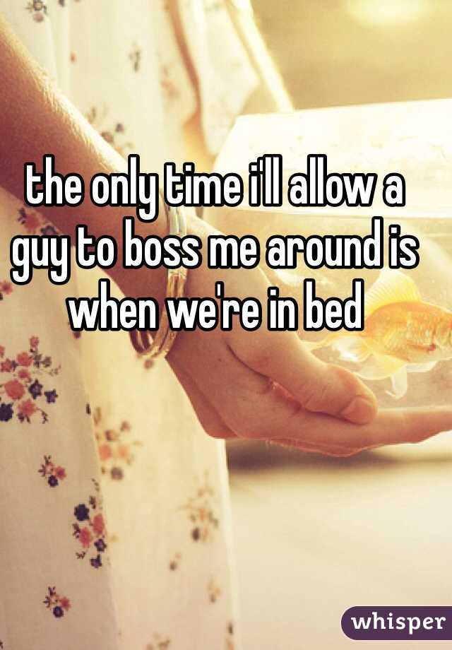 the only time i'll allow a guy to boss me around is when we're in bed