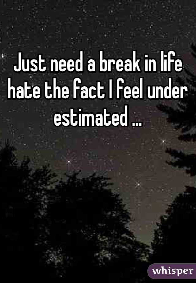 Just need a break in life hate the fact I feel under estimated ...