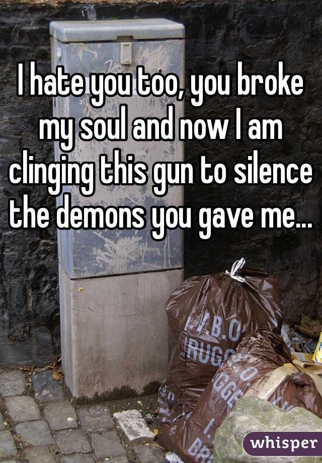 I hate you too, you broke my soul and now I am clinging this gun to silence the demons you gave me...