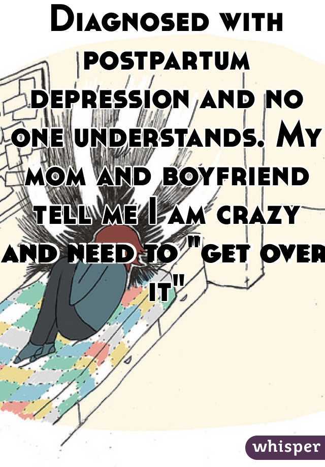 Diagnosed with postpartum depression and no one understands. My mom and boyfriend tell me I am crazy and need to "get over it"