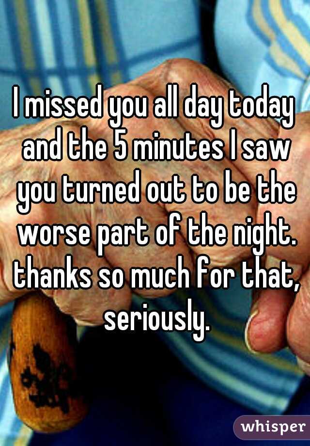 I missed you all day today and the 5 minutes I saw you turned out to be the worse part of the night. thanks so much for that, seriously.