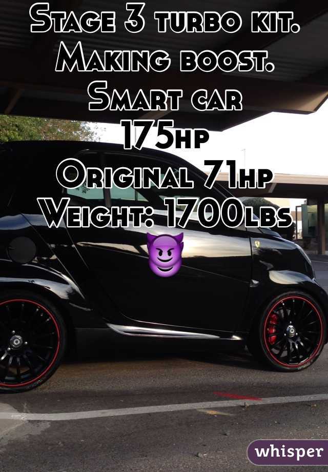 Stage 3 turbo kit.
Making boost.  
Smart car 
175hp 
Original 71hp
Weight: 1700lbs 
😈
