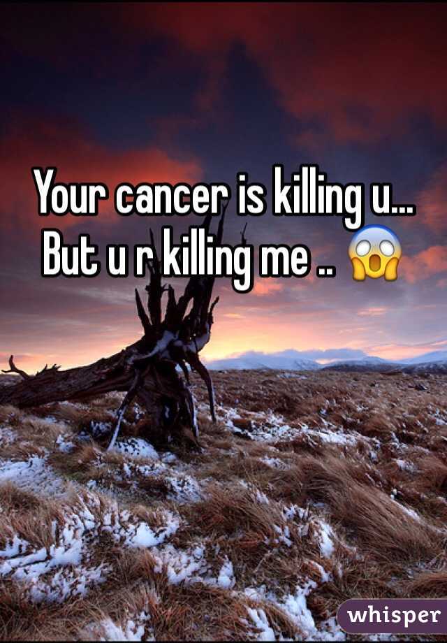 

Your cancer is killing u... But u r killing me .. 😱