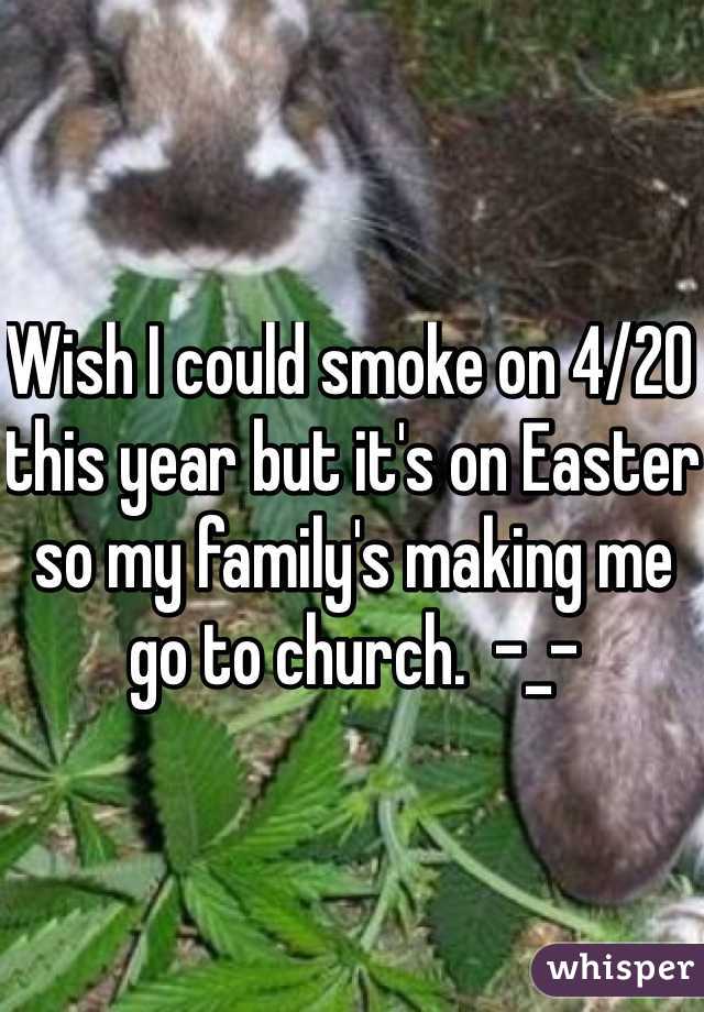 Wish I could smoke on 4/20 this year but it's on Easter so my family's making me go to church.  -_- 