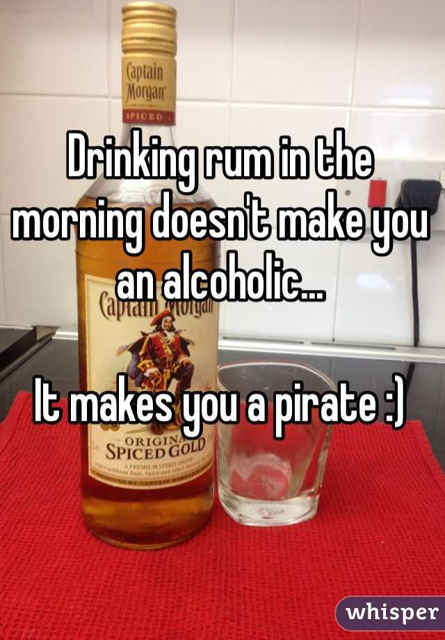 Drinking rum in the morning doesn't make you an alcoholic...

It makes you a pirate :)