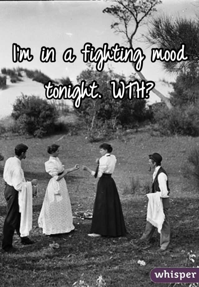 I'm in a fighting mood tonight. WTH? 