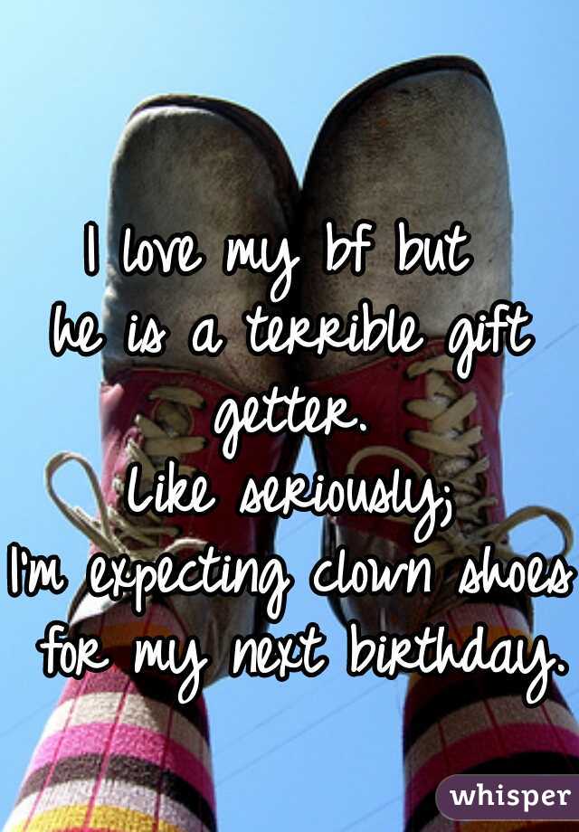 I love my bf but 
he is a terrible gift getter. 
Like seriously;
I'm expecting clown shoes for my next birthday.  