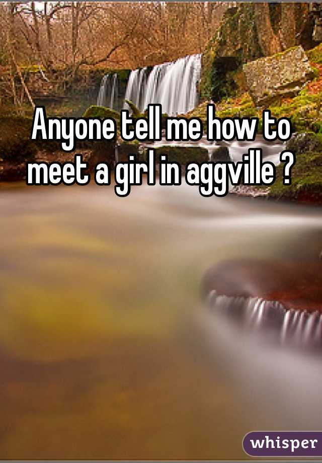 Anyone tell me how to meet a girl in aggville ?