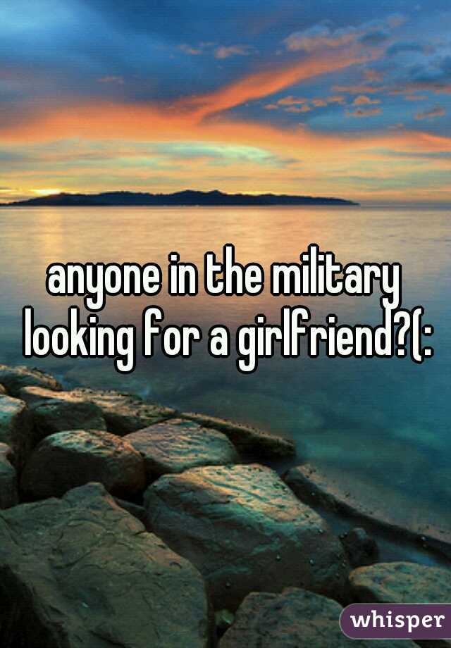 anyone in the military looking for a girlfriend?(: