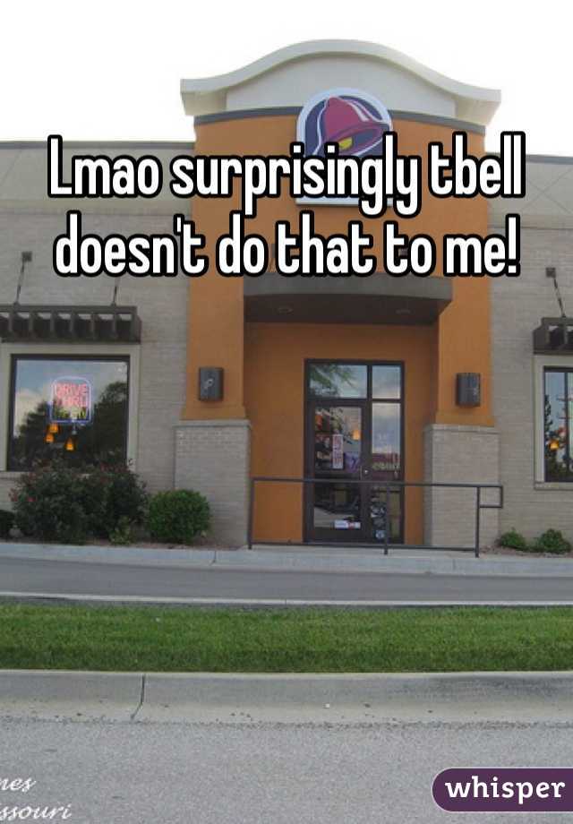 Lmao surprisingly tbell doesn't do that to me! 