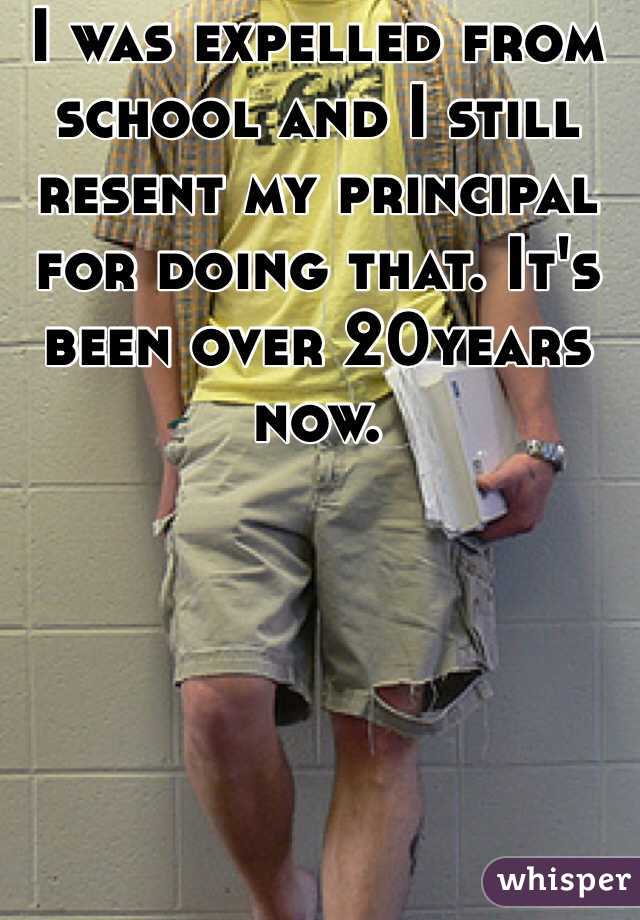 I was expelled from school and I still resent my principal for doing that. It's been over 20years now. 